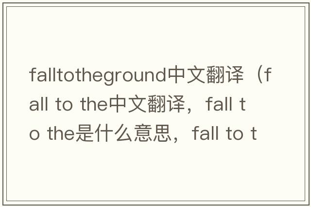 falltotheground中文翻譯（fall to the中文翻譯，fall to the是什么意思，fall to the發(fā)音、用法及例句）