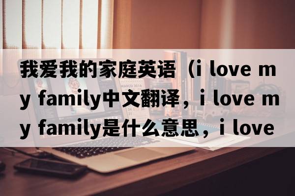 我愛(ài)我的家庭英語(yǔ)（I love my family中文翻譯，I love my family是什么意思，I love my family發(fā)音、用法及例句）