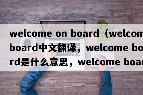 welcome on board（welcome board中文翻譯，welcome board是什么意思，welcome board發(fā)音、用法及例句）