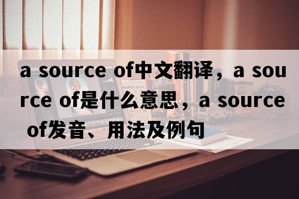 a source of中文翻譯，a source of是什么意思，a source of發(fā)音、用法及例句
