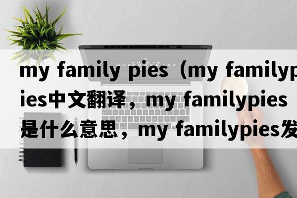 my family pies（my familypies中文翻譯，my familypies是什么意思，my familypies發(fā)音、用法及例句）