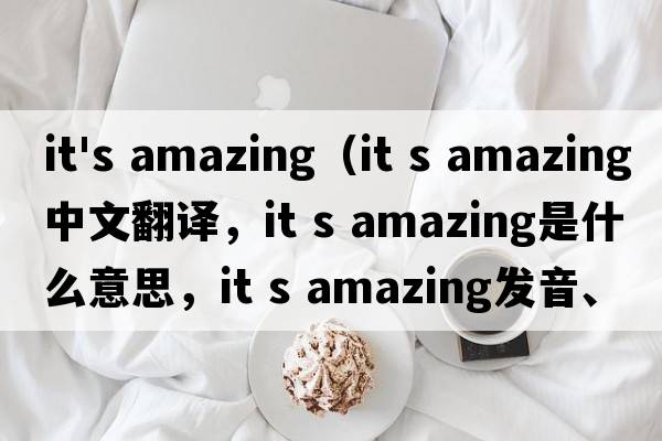 it's amazing（it s amazing中文翻譯，it s amazing是什么意思，it s amazing發(fā)音、用法及例句）