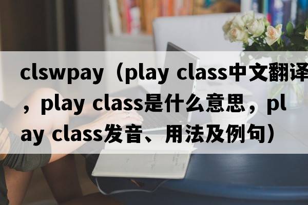 clswpay（play class中文翻譯，play class是什么意思，play class發(fā)音、用法及例句）