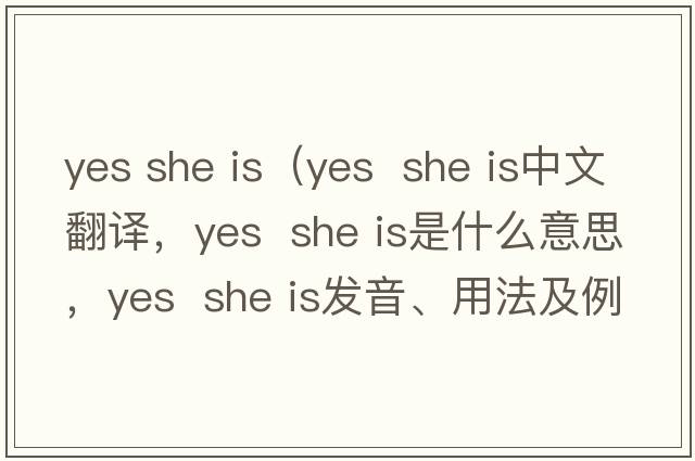 yes she is（yes  she is中文翻譯，yes  she is是什么意思，yes  she is發(fā)音、用法及例句）