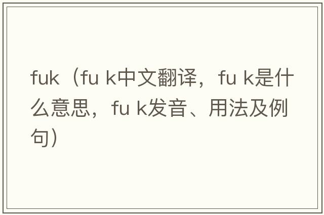 fuk（fu k中文翻譯，fu k是什么意思，fu k發(fā)音、用法及例句）