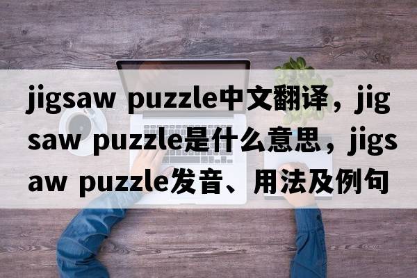 jigsaw puzzle中文翻譯，jigsaw puzzle是什么意思，jigsaw puzzle發(fā)音、用法及例句