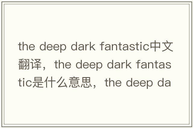 the deep dark fantastic中文翻譯，the deep dark fantastic是什么意思，the deep dark fantastic發(fā)音、用法及例句