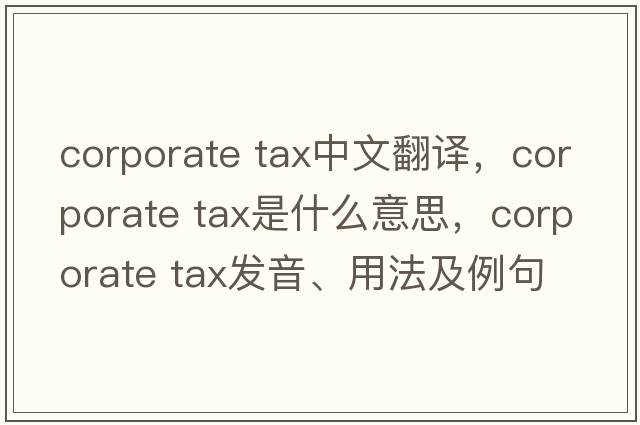 corporate tax中文翻譯，corporate tax是什么意思，corporate tax發(fā)音、用法及例句