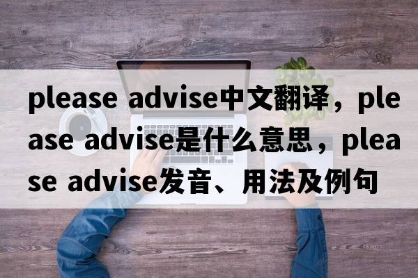 please advise中文翻譯，please advise是什么意思，please advise發(fā)音、用法及例句