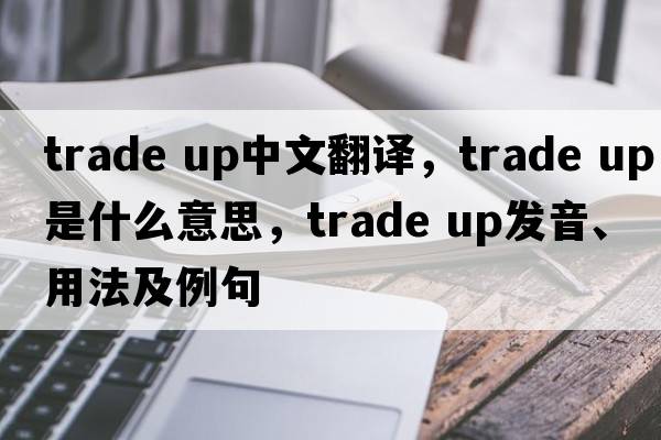 trade up中文翻譯，trade up是什么意思，trade up發(fā)音、用法及例句