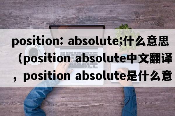 position: absolute;什么意思（position absolute中文翻譯，position absolute是什么意思，position absolute發(fā)音、用法及例句）