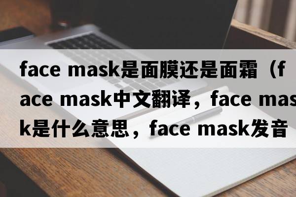 face mask是面膜還是面霜（face mask中文翻譯，face mask是什么意思，face mask發(fā)音、用法及例句）