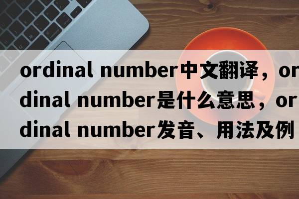 ordinal number中文翻譯，ordinal number是什么意思，ordinal number發(fā)音、用法及例句