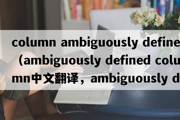 column ambiguously defined（ambiguously defined column中文翻譯，ambiguously defined column是什么意思，ambiguousl