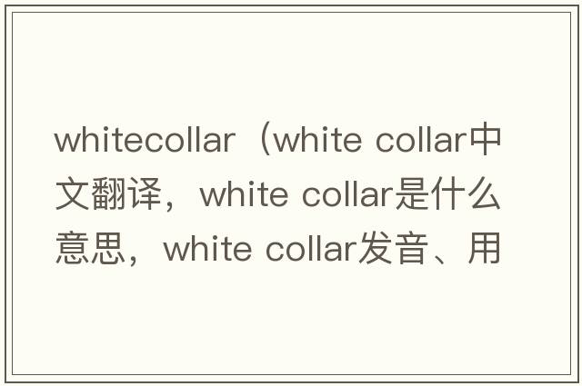 whitecollar（white collar中文翻譯，white collar是什么意思，white collar發(fā)音、用法及例句）