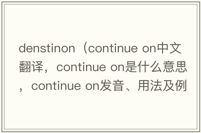 denstinon（continue on中文翻譯，continue on是什么意思，continue on發(fā)音、用法及例句）