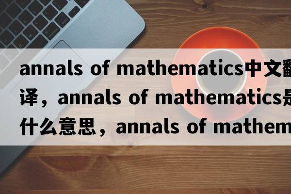 annals of mathematics中文翻譯，annals of mathematics是什么意思，annals of mathematics發(fā)音、用法及例句