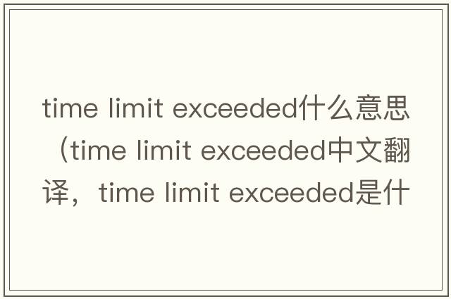 time limit exceeded什么意思（time limit exceeded中文翻譯，time limit exceeded是什么意思，time limit exceeded發(fā)音、用法及例句