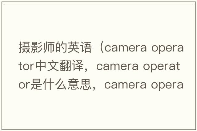 攝影師的英語(yǔ)（camera operator中文翻譯，camera operator是什么意思，camera operator發(fā)音、用法及例句）