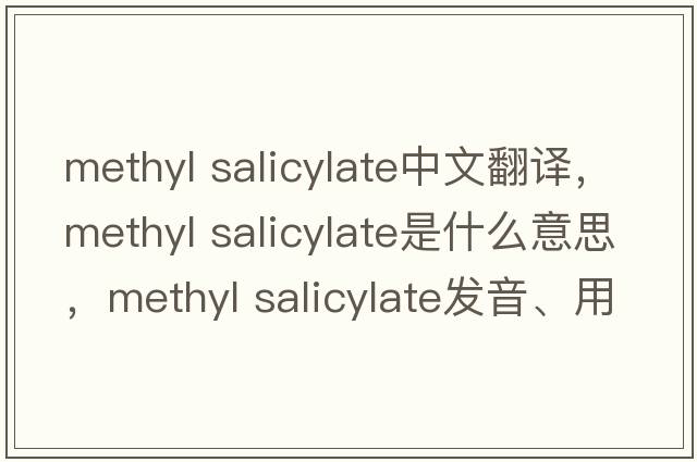methyl salicylate中文翻譯，methyl salicylate是什么意思，methyl salicylate發(fā)音、用法及例句