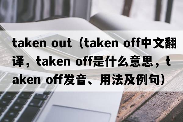 taken out（taken off中文翻譯，taken off是什么意思，taken off發(fā)音、用法及例句）