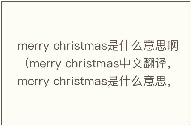 merry christmas是什么意思?。╩erry christmas中文翻譯，merry christmas是什么意思，merry christmas發(fā)音、用法及例句）