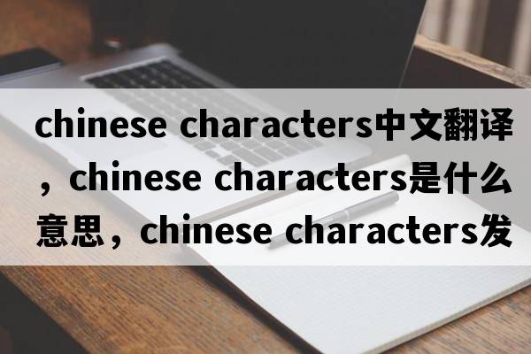 chinese characters中文翻譯，chinese characters是什么意思，chinese characters發(fā)音、用法及例句