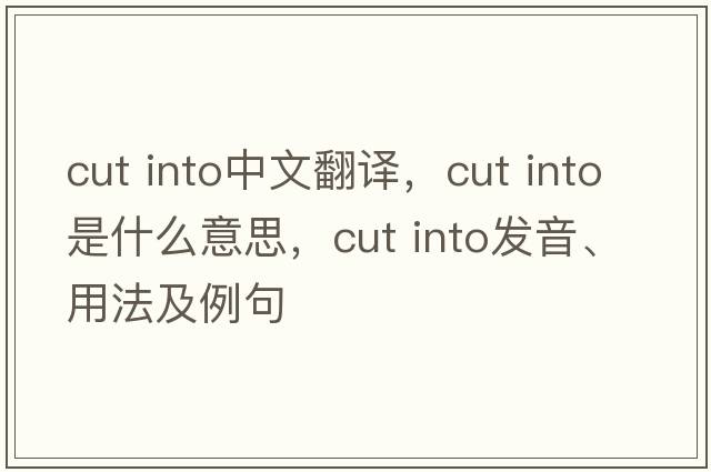 cut into中文翻譯，cut into是什么意思，cut into發(fā)音、用法及例句