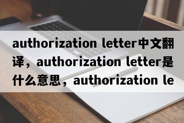 authorization letter中文翻譯，authorization letter是什么意思，authorization letter發(fā)音、用法及例句