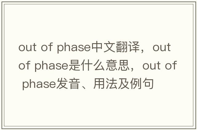 out of phase中文翻譯，out of phase是什么意思，out of phase發(fā)音、用法及例句