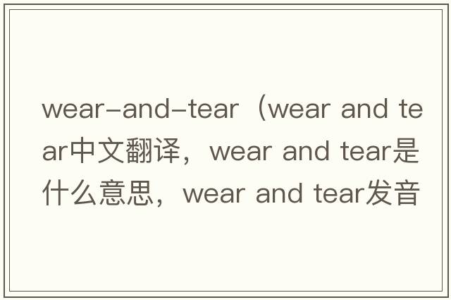 wear-and-tear（wear and tear中文翻譯，wear and tear是什么意思，wear and tear發(fā)音、用法及例句）