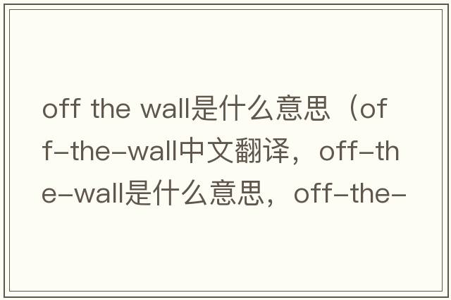 off the wall是什么意思（off-the-wall中文翻譯，off-the-wall是什么意思，off-the-wall發(fā)音、用法及例句）