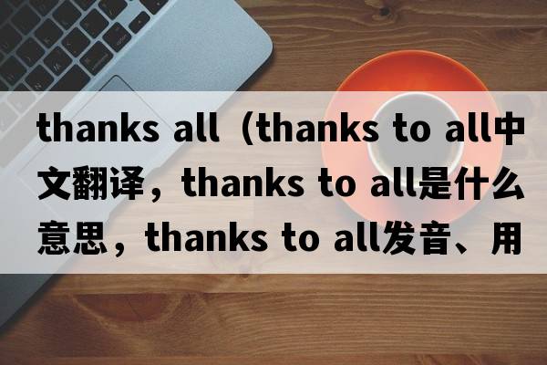 thanks all（thanks to all中文翻譯，thanks to all是什么意思，thanks to all發(fā)音、用法及例句）