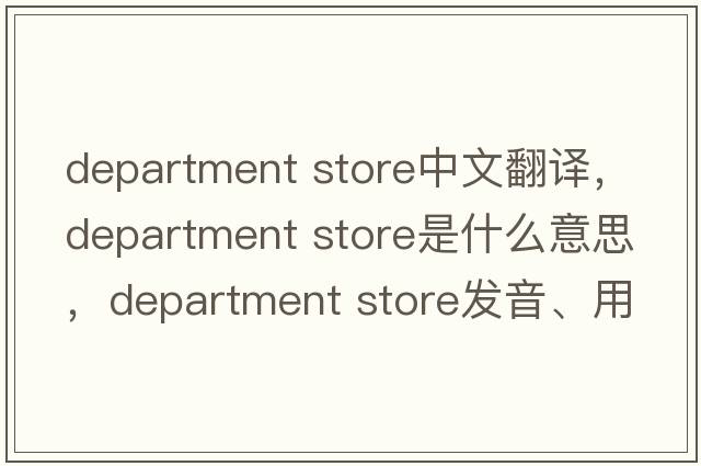 department store中文翻譯，department store是什么意思，department store發(fā)音、用法及例句