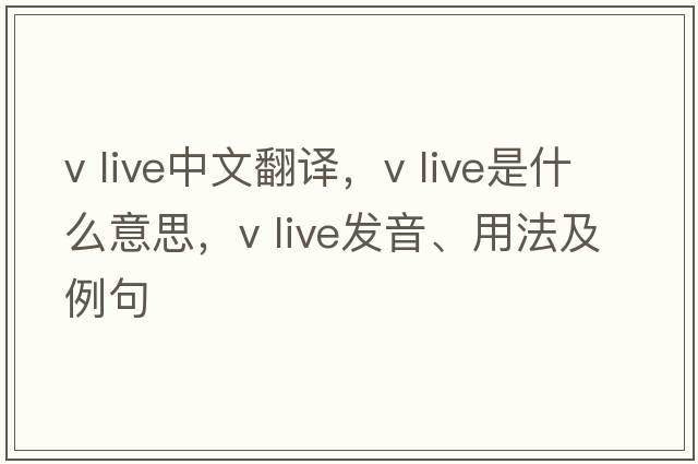 v live中文翻譯，v live是什么意思，v live發(fā)音、用法及例句