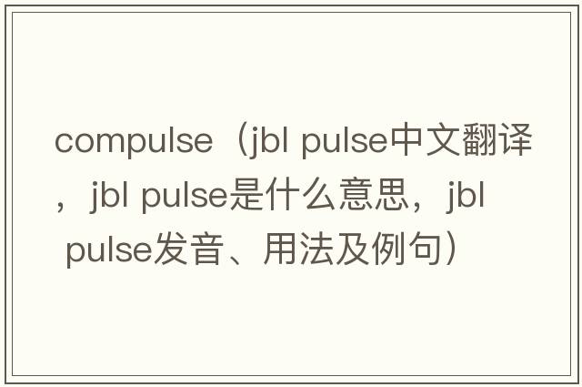 compulse（jbl pulse中文翻譯，jbl pulse是什么意思，jbl pulse發(fā)音、用法及例句）