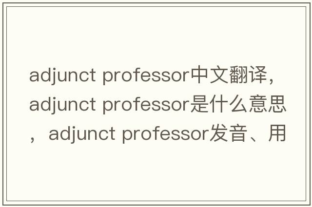 adjunct professor中文翻譯，adjunct professor是什么意思，adjunct professor發(fā)音、用法及例句
