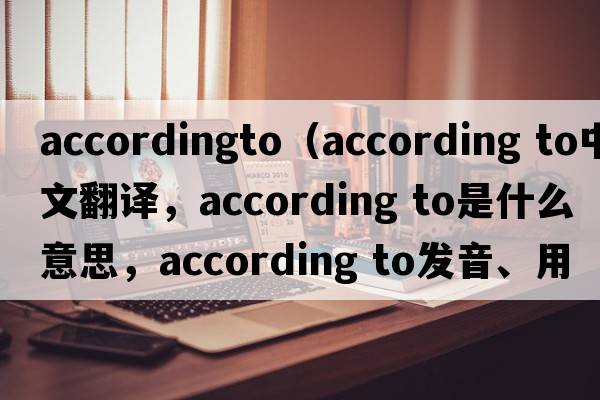 accordingto（according to中文翻譯，according to是什么意思，according to發(fā)音、用法及例句）