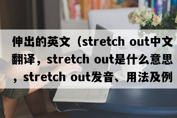 伸出的英文（stretch out中文翻譯，stretch out是什么意思，stretch out發(fā)音、用法及例句）