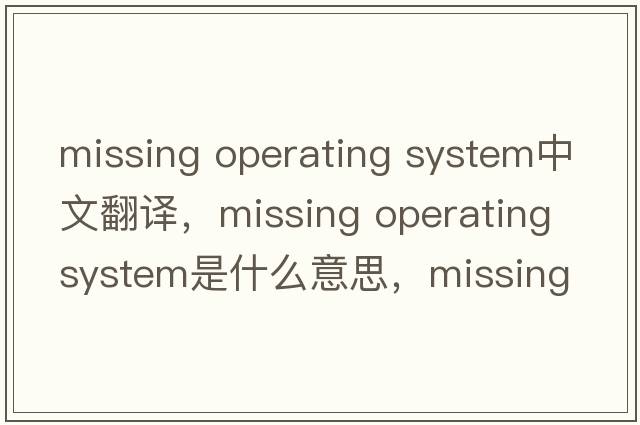 missing operating system中文翻譯，missing operating system是什么意思，missing operating system發(fā)音、用法及例句