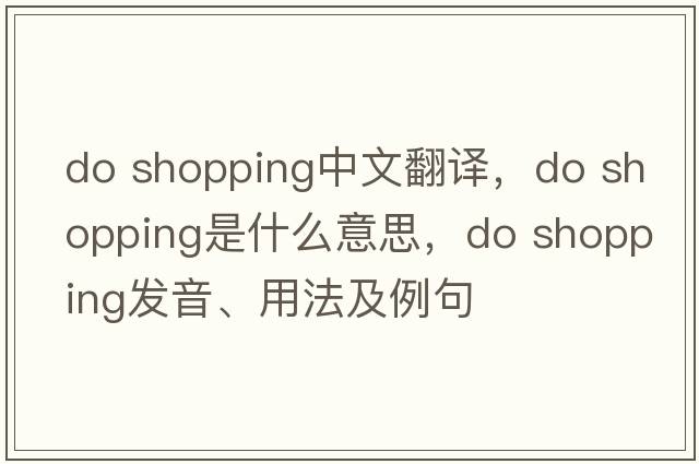 do shopping中文翻譯，do shopping是什么意思，do shopping發(fā)音、用法及例句