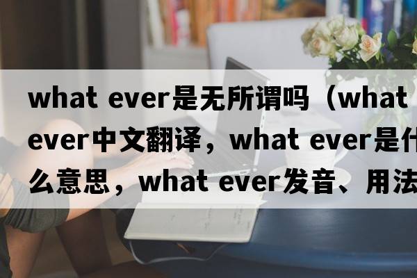 what ever是無(wú)所謂嗎（what ever中文翻譯，what ever是什么意思，what ever發(fā)音、用法及例句）
