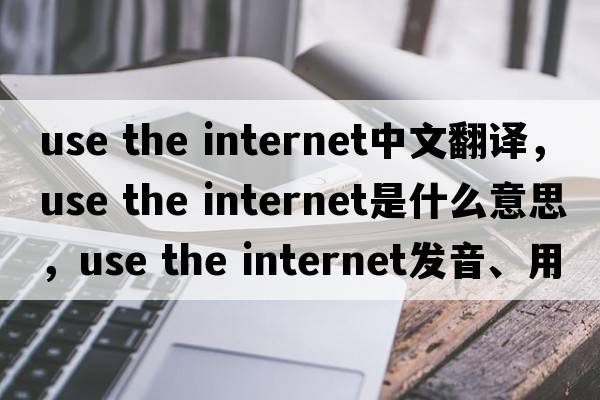 use the internet中文翻譯，use the internet是什么意思，use the internet發(fā)音、用法及例句