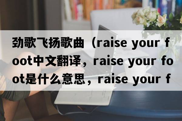 勁歌飛揚歌曲（raise your foot中文翻譯，raise your foot是什么意思，raise your foot發(fā)音、用法及例句）