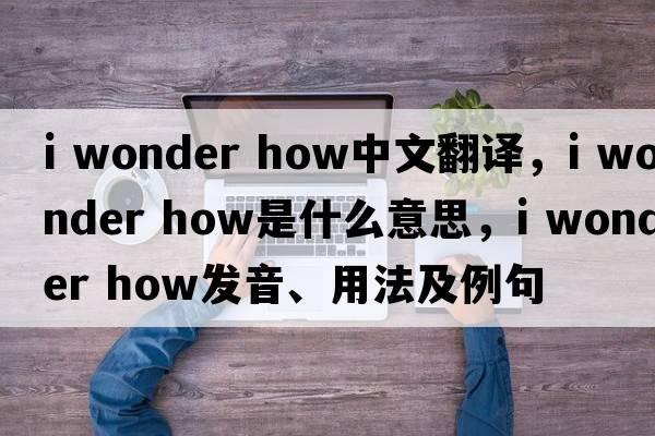 i wonder how中文翻譯，i wonder how是什么意思，i wonder how發(fā)音、用法及例句