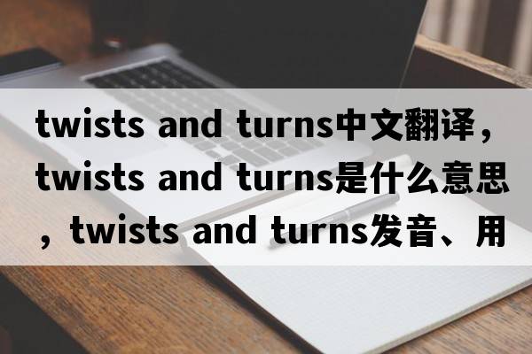 twists and turns中文翻譯，twists and turns是什么意思，twists and turns發(fā)音、用法及例句