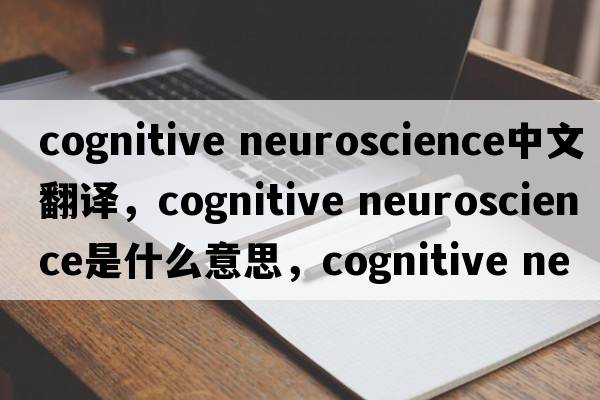 cognitive neuroscience中文翻譯，cognitive neuroscience是什么意思，cognitive neuroscience發(fā)音、用法及例句