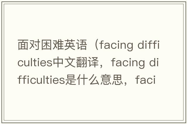 面對困難英語(yǔ)（facing difficulties中文翻譯，facing difficulties是什么意思，facing difficulties發(fā)音、用法及例句）
