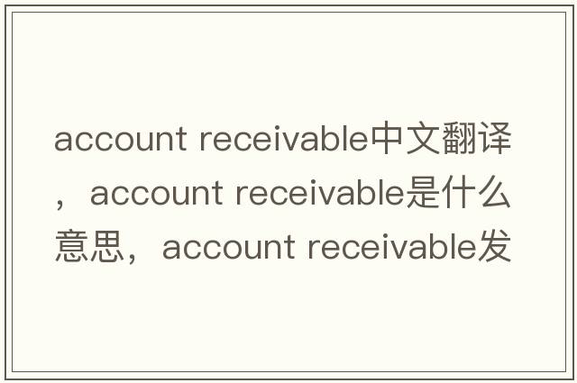 account receivable中文翻譯，account receivable是什么意思，account receivable發(fā)音、用法及例句