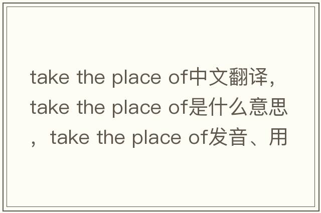take the place of中文翻譯，take the place of是什么意思，take the place of發(fā)音、用法及例句